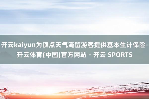 开云kaiyun为顶点天气淹留游客提供基本生计保险-开云体育(中国)官方网站 - 开云 SPORTS