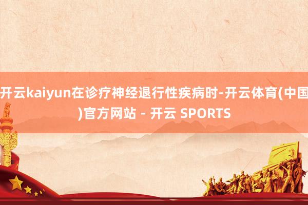 开云kaiyun在诊疗神经退行性疾病时-开云体育(中国)官方网站 - 开云 SPORTS