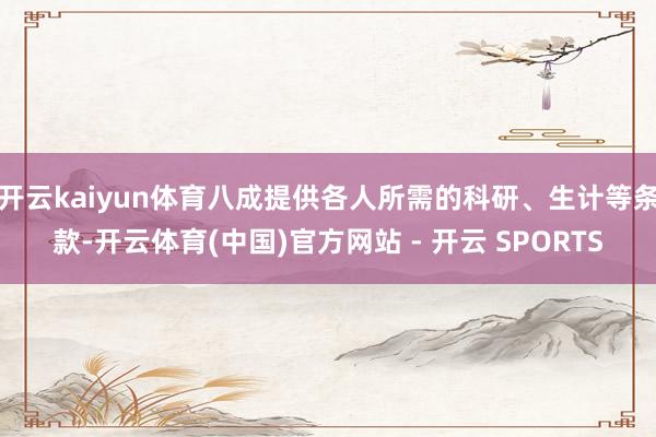 开云kaiyun体育八成提供各人所需的科研、生计等条款-开云体育(中国)官方网站 - 开云 SPORTS
