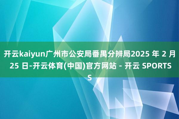 开云kaiyun广州市公安局番禺分辨局2025 年 2 月 25 日-开云体育(中国)官方网站 - 开云 SPORTS