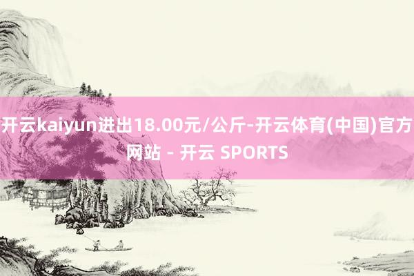 开云kaiyun进出18.00元/公斤-开云体育(中国)官方网站 - 开云 SPORTS