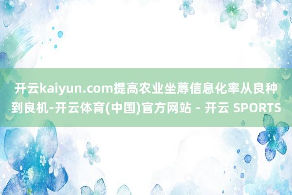开云kaiyun.com　　提高农业坐蓐信息化率　　从良种到良机-开云体育(中国)官方网站 - 开云 SPORTS
