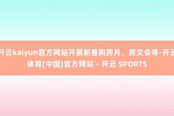 开云kaiyun官方网站开展新春购房月、房交会等-开云体育(中国)官方网站 - 开云 SPORTS