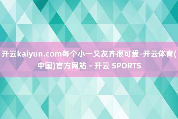 开云kaiyun.com每个小一又友齐很可爱-开云体育(中国)官方网站 - 开云 SPORTS