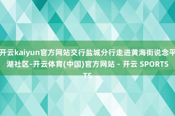 开云kaiyun官方网站交行盐城分行走进黄海街说念平湖社区-开云体育(中国)官方网站 - 开云 SPORTS