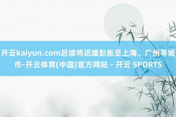 开云kaiyun.com后续将迟缓彭胀至上海、广州等城市-开云体育(中国)官方网站 - 开云 SPORTS