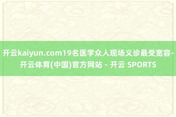 开云kaiyun.com19名医学众人现场义诊最受宽容-开云体育(中国)官方网站 - 开云 SPORTS