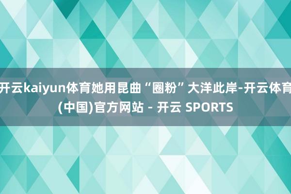 开云kaiyun体育她用昆曲“圈粉”大洋此岸-开云体育(中国)官方网站 - 开云 SPORTS