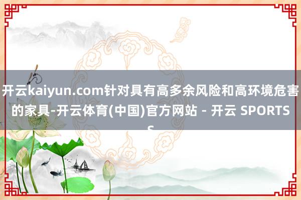 开云kaiyun.com针对具有高多余风险和高环境危害的家具-开云体育(中国)官方网站 - 开云 SPORTS