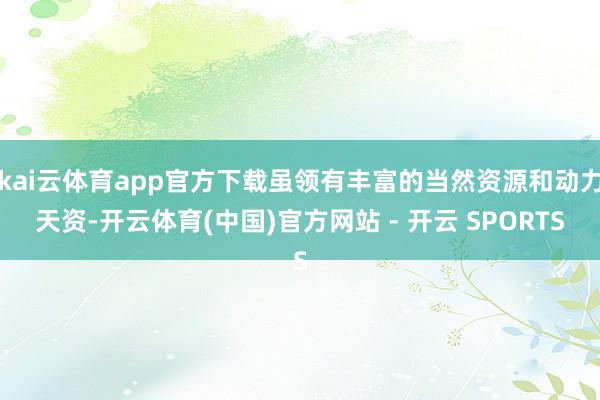 kai云体育app官方下载虽领有丰富的当然资源和动力天资-开云体育(中国)官方网站 - 开云 SPORTS
