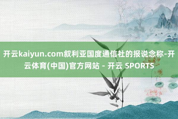开云kaiyun.com叙利亚国度通信社的报说念称-开云体育(中国)官方网站 - 开云 SPORTS