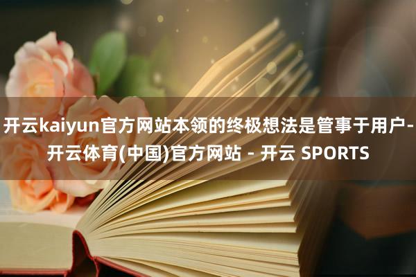开云kaiyun官方网站本领的终极想法是管事于用户-开云体育(中国)官方网站 - 开云 SPORTS