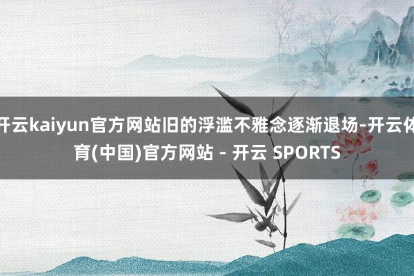 开云kaiyun官方网站旧的浮滥不雅念逐渐退场-开云体育(中国)官方网站 - 开云 SPORTS