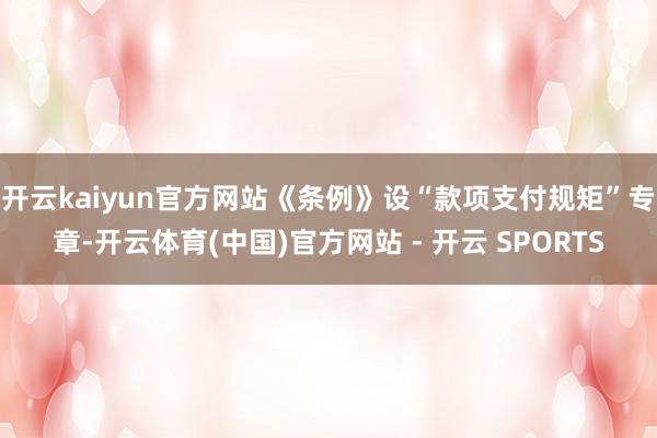 开云kaiyun官方网站《条例》设“款项支付规矩”专章-开云体育(中国)官方网站 - 开云 SPORTS