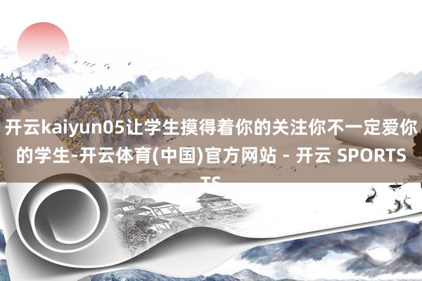 开云kaiyun05让学生摸得着你的关注你不一定爱你的学生-开云体育(中国)官方网站 - 开云 SPORTS