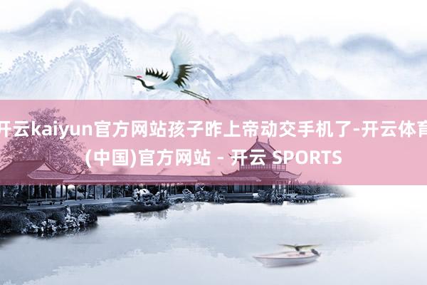 开云kaiyun官方网站孩子昨上帝动交手机了-开云体育(中国)官方网站 - 开云 SPORTS