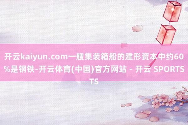 开云kaiyun.com一艘集装箱船的建形资本中约60%是钢铁-开云体育(中国)官方网站 - 开云 SPORTS