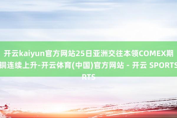 开云kaiyun官方网站25日亚洲交往本领COMEX期铜连续上升-开云体育(中国)官方网站 - 开云 SPORTS