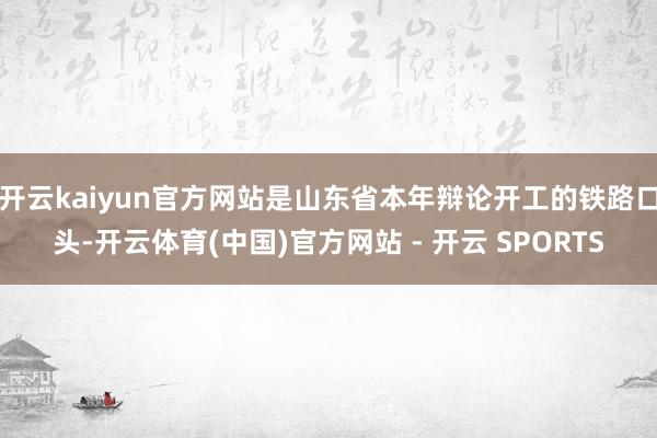 开云kaiyun官方网站是山东省本年辩论开工的铁路口头-开云体育(中国)官方网站 - 开云 SPORTS
