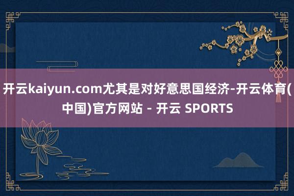 开云kaiyun.com尤其是对好意思国经济-开云体育(中国)官方网站 - 开云 SPORTS