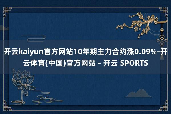 开云kaiyun官方网站10年期主力合约涨0.09%-开云体育(中国)官方网站 - 开云 SPORTS