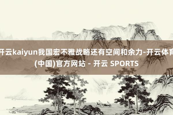 开云kaiyun我国宏不雅战略还有空间和余力-开云体育(中国)官方网站 - 开云 SPORTS
