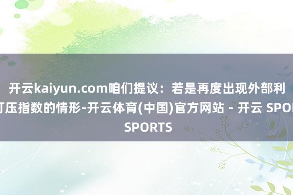 开云kaiyun.com咱们提议：若是再度出现外部利空打压指数的情形-开云体育(中国)官方网站 - 开云 SPORTS