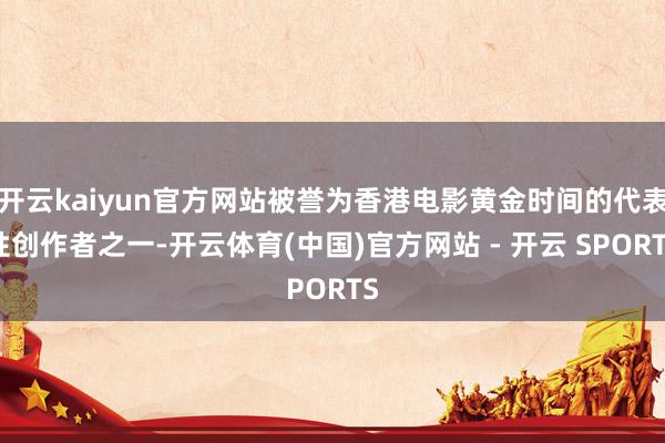 开云kaiyun官方网站被誉为香港电影黄金时间的代表性创作者之一-开云体育(中国)官方网站 - 开云 SPORTS