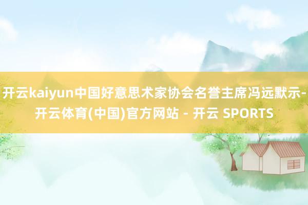 开云kaiyun中国好意思术家协会名誉主席冯远默示-开云体育(中国)官方网站 - 开云 SPORTS