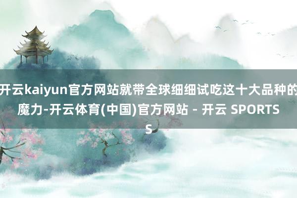 开云kaiyun官方网站就带全球细细试吃这十大品种的魔力-开云体育(中国)官方网站 - 开云 SPORTS