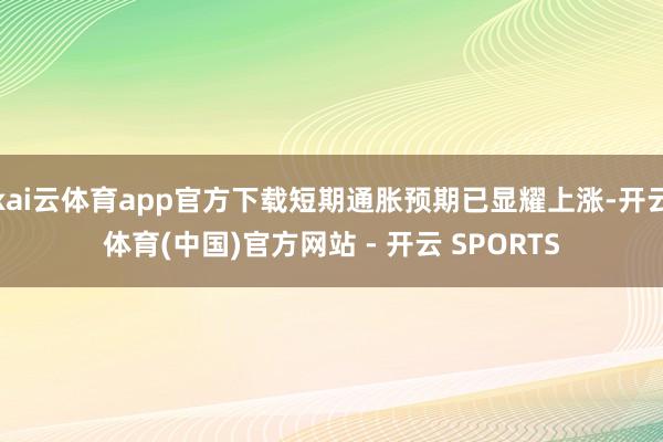 kai云体育app官方下载短期通胀预期已显耀上涨-开云体育(中国)官方网站 - 开云 SPORTS