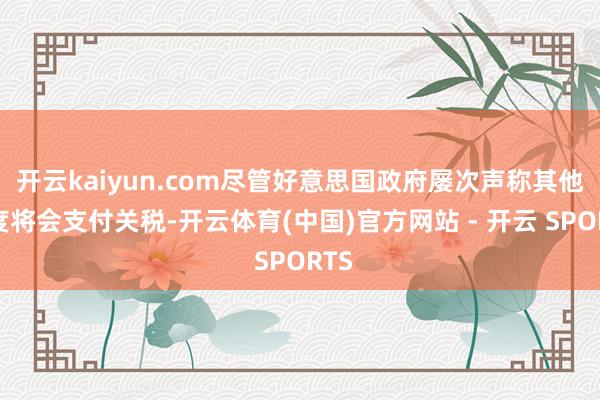 开云kaiyun.com尽管好意思国政府屡次声称其他国度将会支付关税-开云体育(中国)官方网站 - 开云 SPORTS