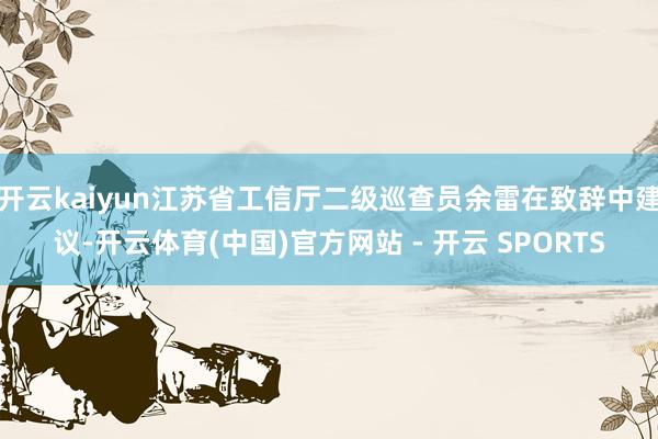 开云kaiyun江苏省工信厅二级巡查员余雷在致辞中建议-开云体育(中国)官方网站 - 开云 SPORTS