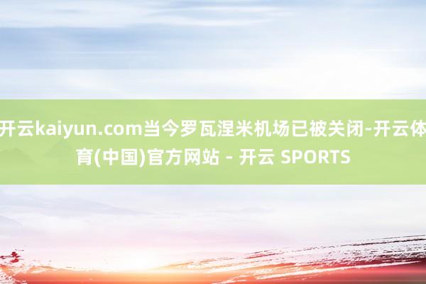 开云kaiyun.com当今罗瓦涅米机场已被关闭-开云体育(中国)官方网站 - 开云 SPORTS
