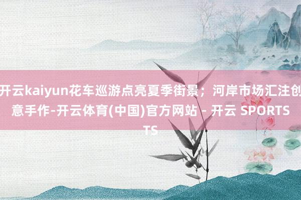 开云kaiyun花车巡游点亮夏季街景；河岸市场汇注创意手作-开云体育(中国)官方网站 - 开云 SPORTS