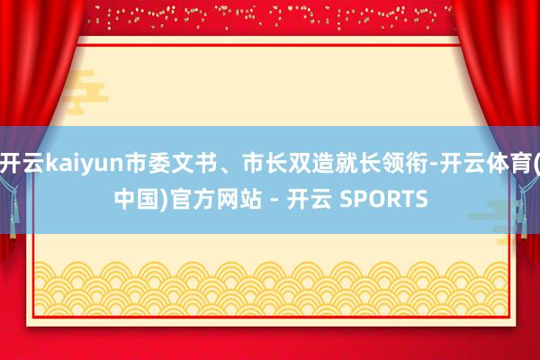 开云kaiyun市委文书、市长双造就长领衔-开云体育(中国)官方网站 - 开云 SPORTS