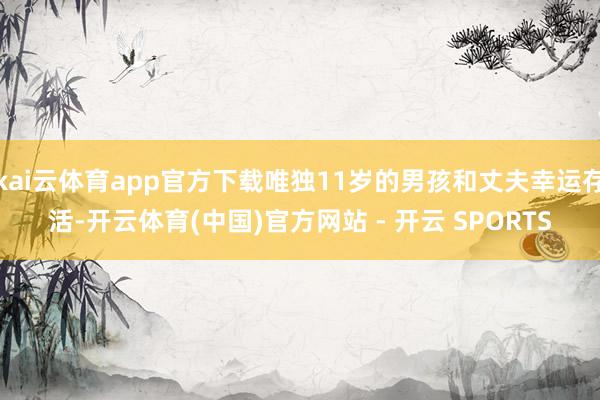 kai云体育app官方下载唯独11岁的男孩和丈夫幸运存活-开云体育(中国)官方网站 - 开云 SPORTS