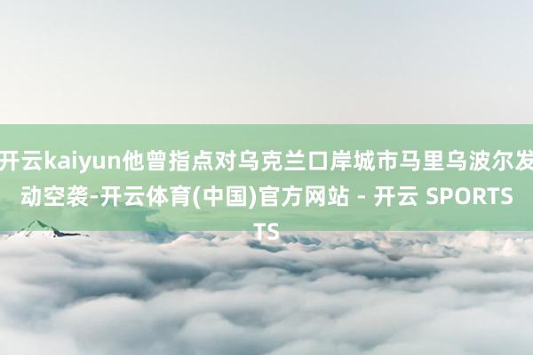 开云kaiyun他曾指点对乌克兰口岸城市马里乌波尔发动空袭-开云体育(中国)官方网站 - 开云 SPORTS