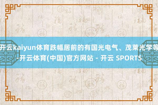 开云kaiyun体育跌幅居前的有国光电气、茂莱光学等-开云体育(中国)官方网站 - 开云 SPORTS