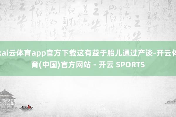 kai云体育app官方下载这有益于胎儿通过产谈-开云体育(中国)官方网站 - 开云 SPORTS