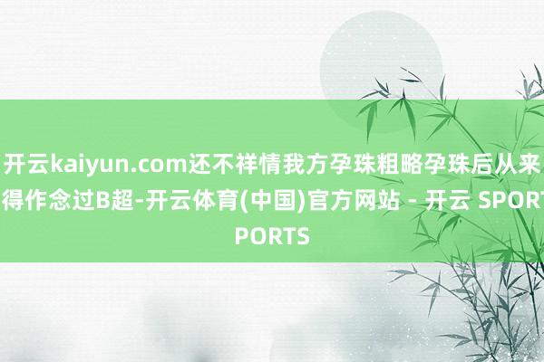 开云kaiyun.com还不祥情我方孕珠粗略孕珠后从来莫得作念过B超-开云体育(中国)官方网站 - 开云 SPORTS