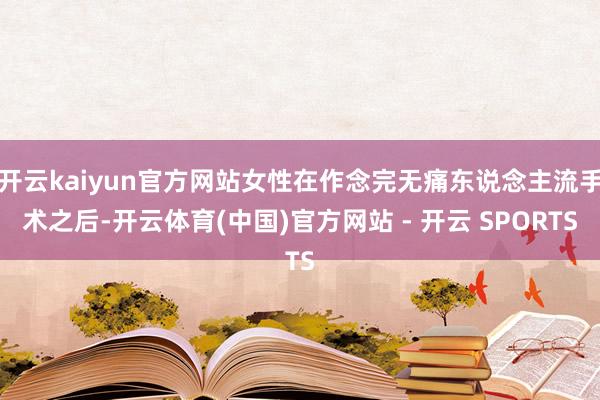 开云kaiyun官方网站女性在作念完无痛东说念主流手术之后-开云体育(中国)官方网站 - 开云 SPORTS