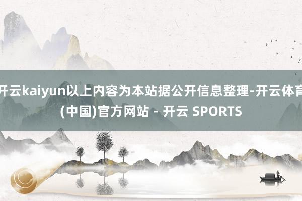 开云kaiyun以上内容为本站据公开信息整理-开云体育(中国)官方网站 - 开云 SPORTS
