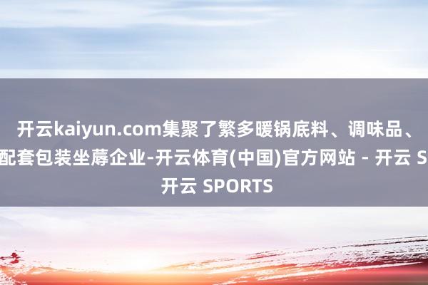 开云kaiyun.com集聚了繁多暖锅底料、调味品、食材、配套包装坐蓐企业-开云体育(中国)官方网站 - 开云 SPORTS