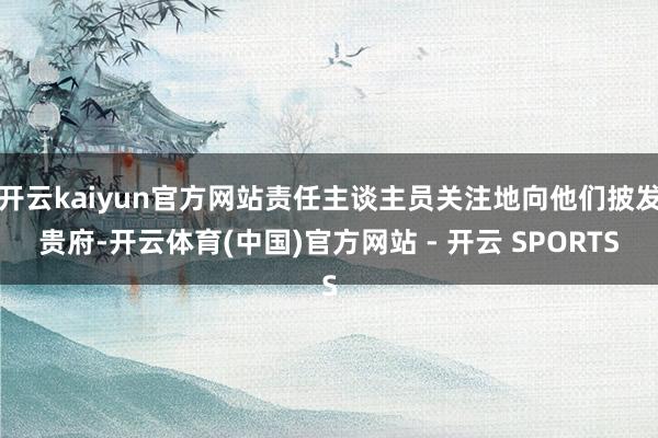 开云kaiyun官方网站责任主谈主员关注地向他们披发贵府-开云体育(中国)官方网站 - 开云 SPORTS
