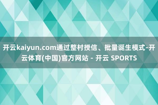 开云kaiyun.com通过整村授信、批量诞生模式-开云体育(中国)官方网站 - 开云 SPORTS