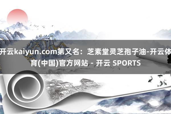 开云kaiyun.com第又名：芝素堂灵芝孢子油-开云体育(中国)官方网站 - 开云 SPORTS