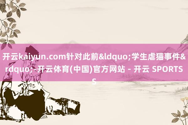 开云kaiyun.com针对此前&ldquo;学生虐猫事件&rdquo;-开云体育(中国)官方网站 - 开云 SPORTS