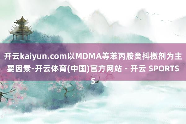 开云kaiyun.com以MDMA等苯丙胺类抖擞剂为主要因素-开云体育(中国)官方网站 - 开云 SPORTS