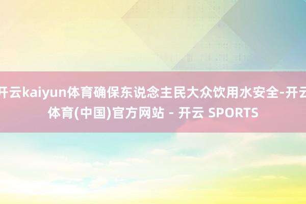 开云kaiyun体育确保东说念主民大众饮用水安全-开云体育(中国)官方网站 - 开云 SPORTS